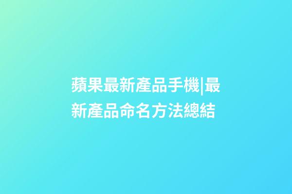 蘋果最新產品手機|最新產品命名方法總結-第1張-公司起名-玄機派